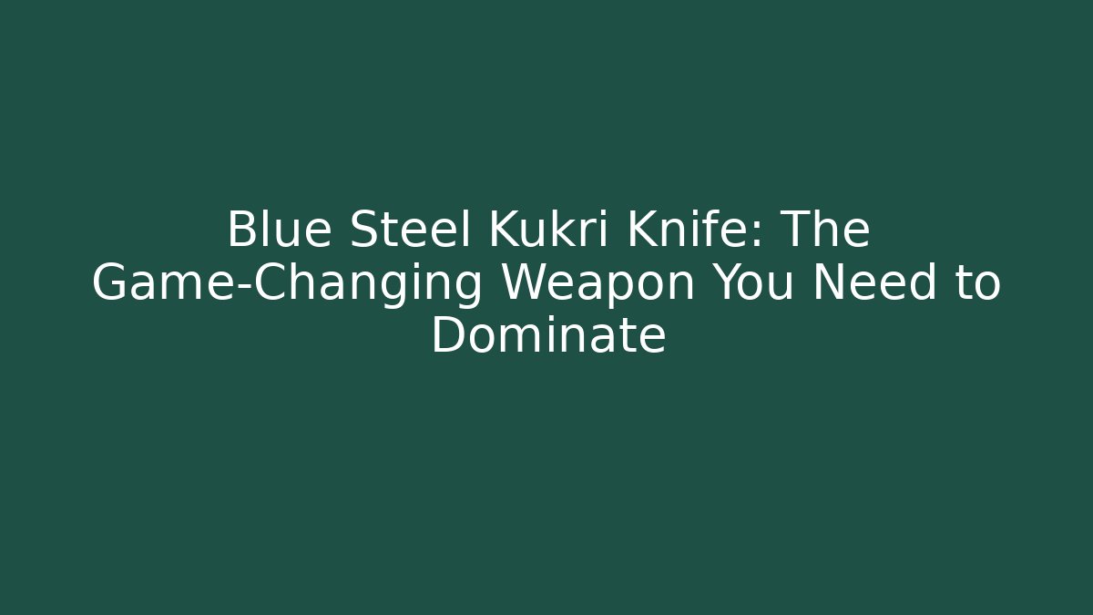 Blue Steel Kukri Knife: The Game-Changing Weapon You Need to Dominate