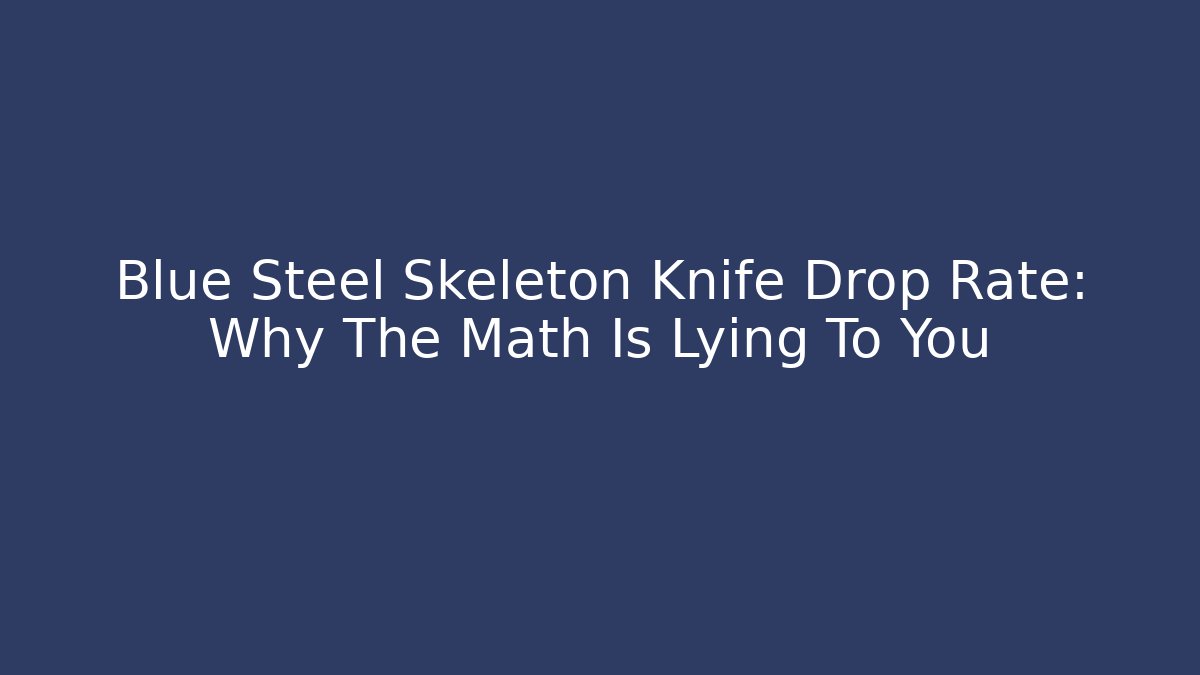 Blue Steel Skeleton Knife Drop Rate: Why The Math Is Lying To You