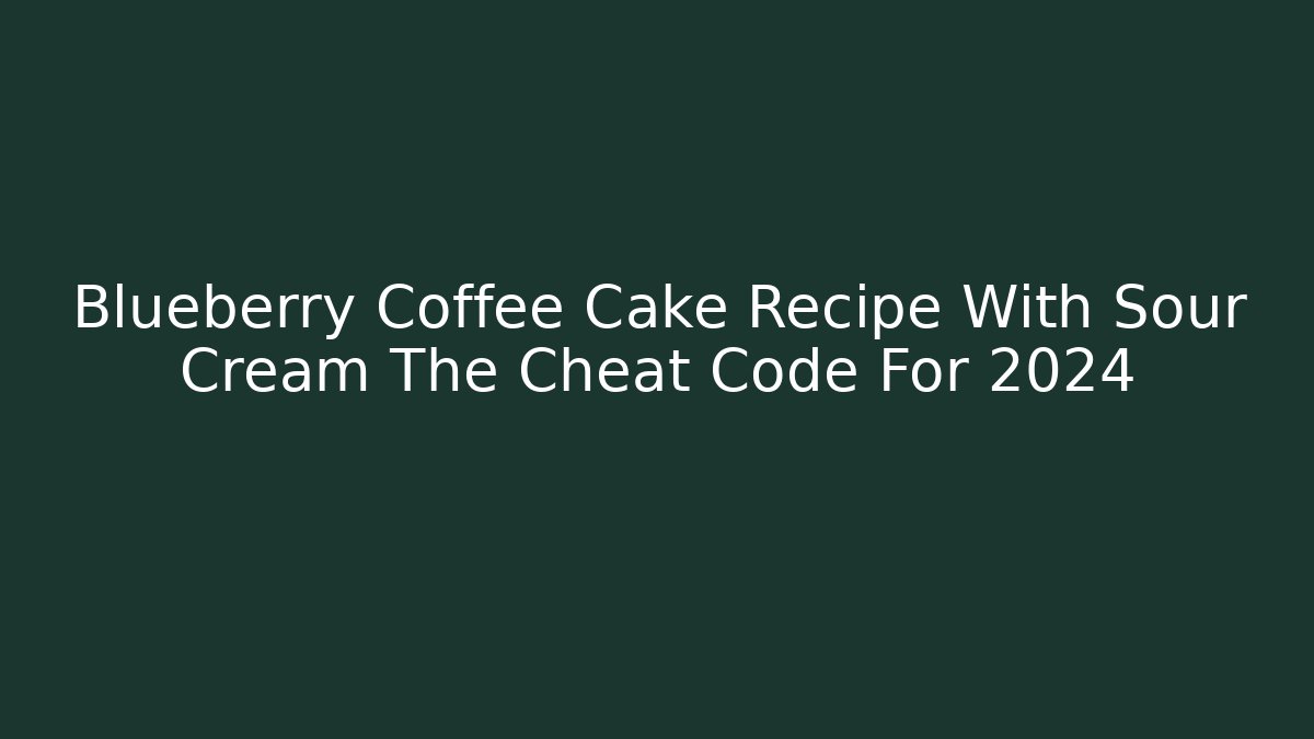 Blueberry Coffee Cake Recipe With Sour Cream The Cheat Code For 2024