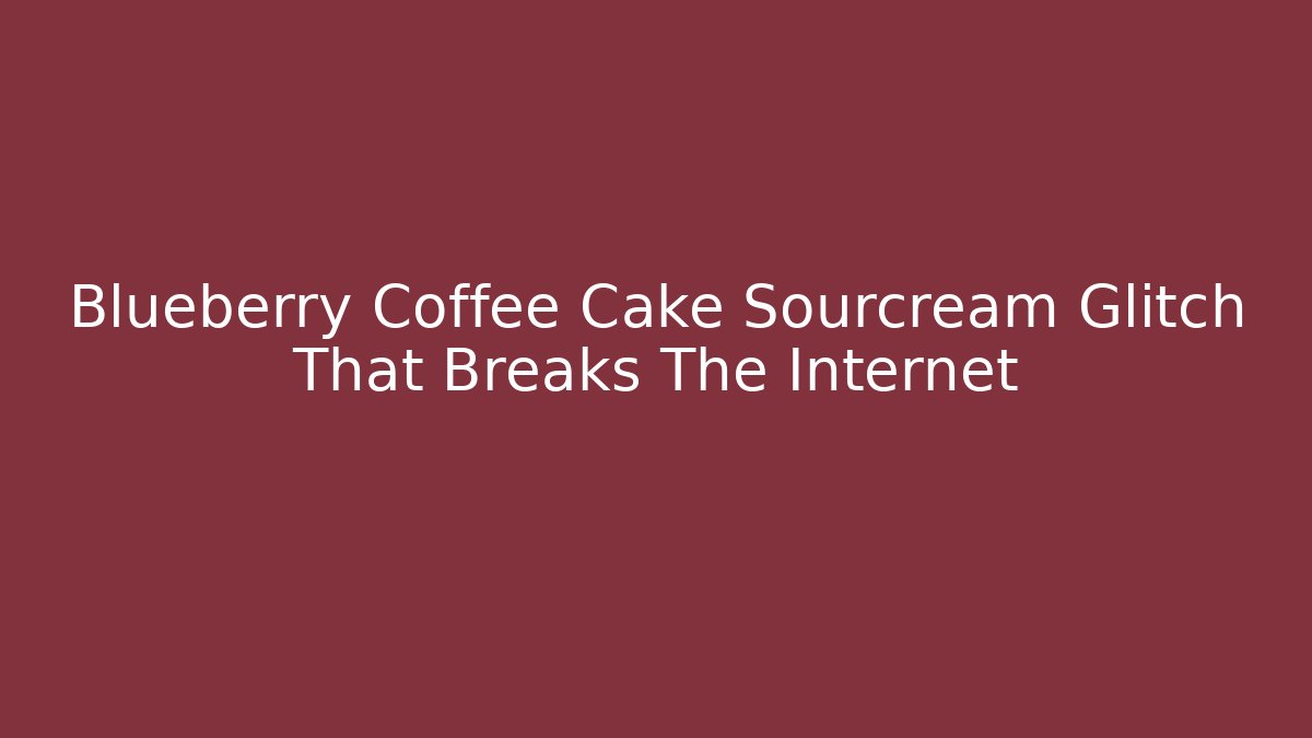 Blueberry Coffee Cake Sourcream Glitch That Breaks The Internet