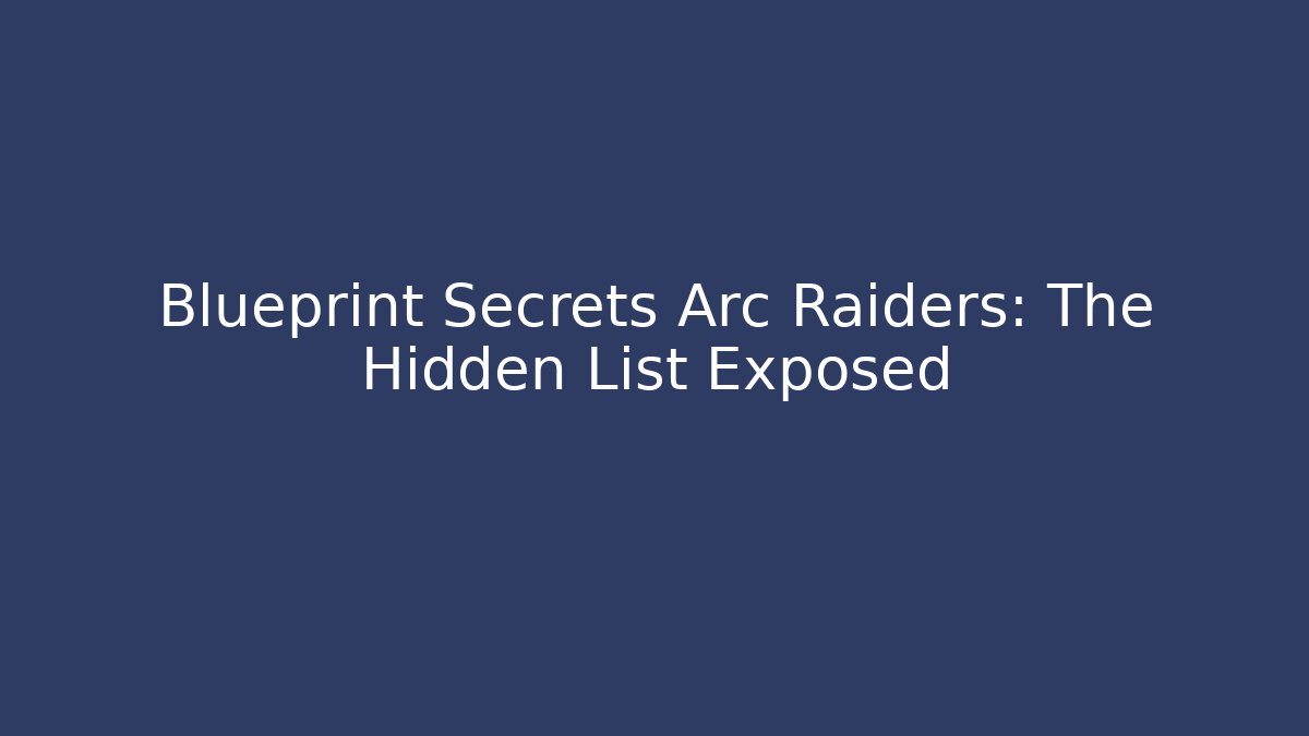 Blueprint Secrets Arc Raiders: The Hidden List Exposed