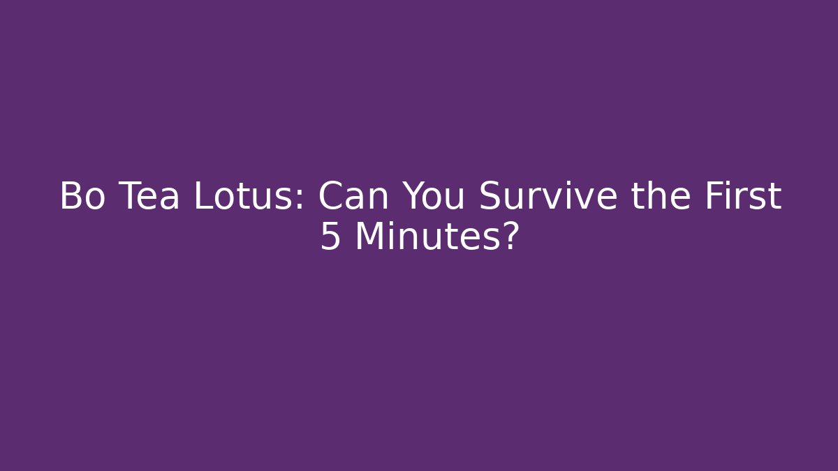 Bo Tea Lotus: Can You Survive the First 5 Minutes?