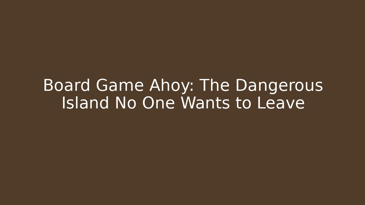 Board Game Ahoy: The Dangerous Island No One Wants to Leave