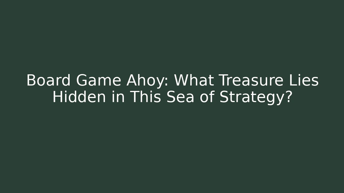 Board Game Ahoy: What Treasure Lies Hidden in This Sea of Strategy?