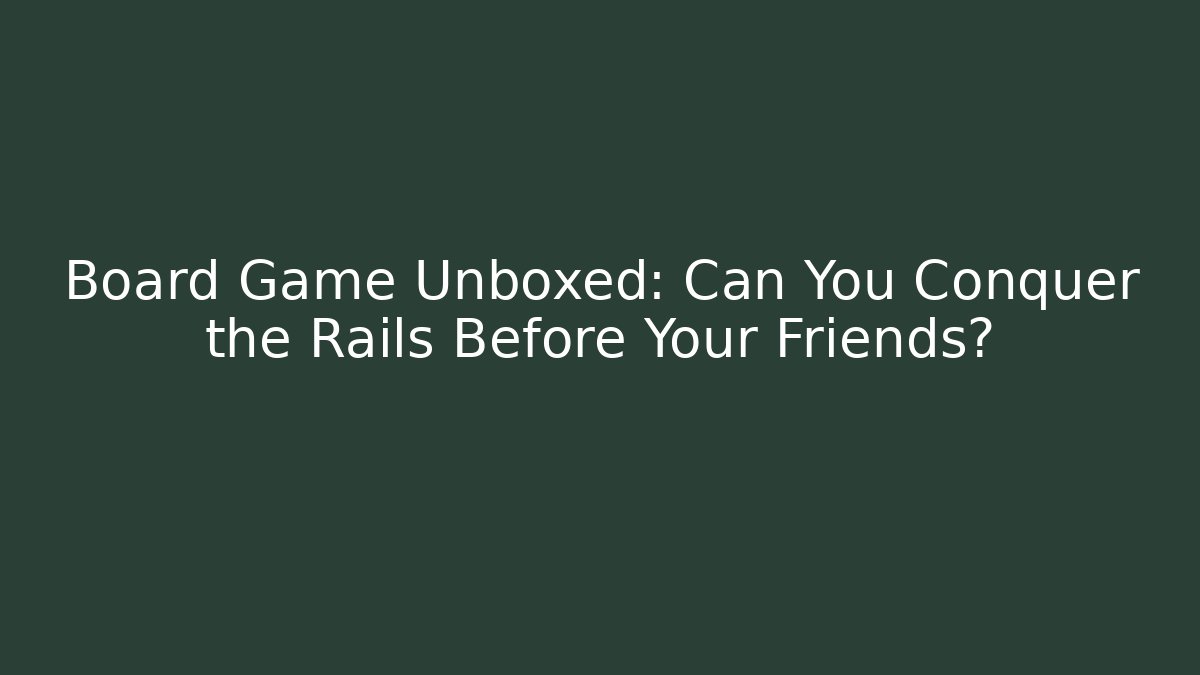 Board Game Unboxed: Can You Conquer the Rails Before Your Friends?