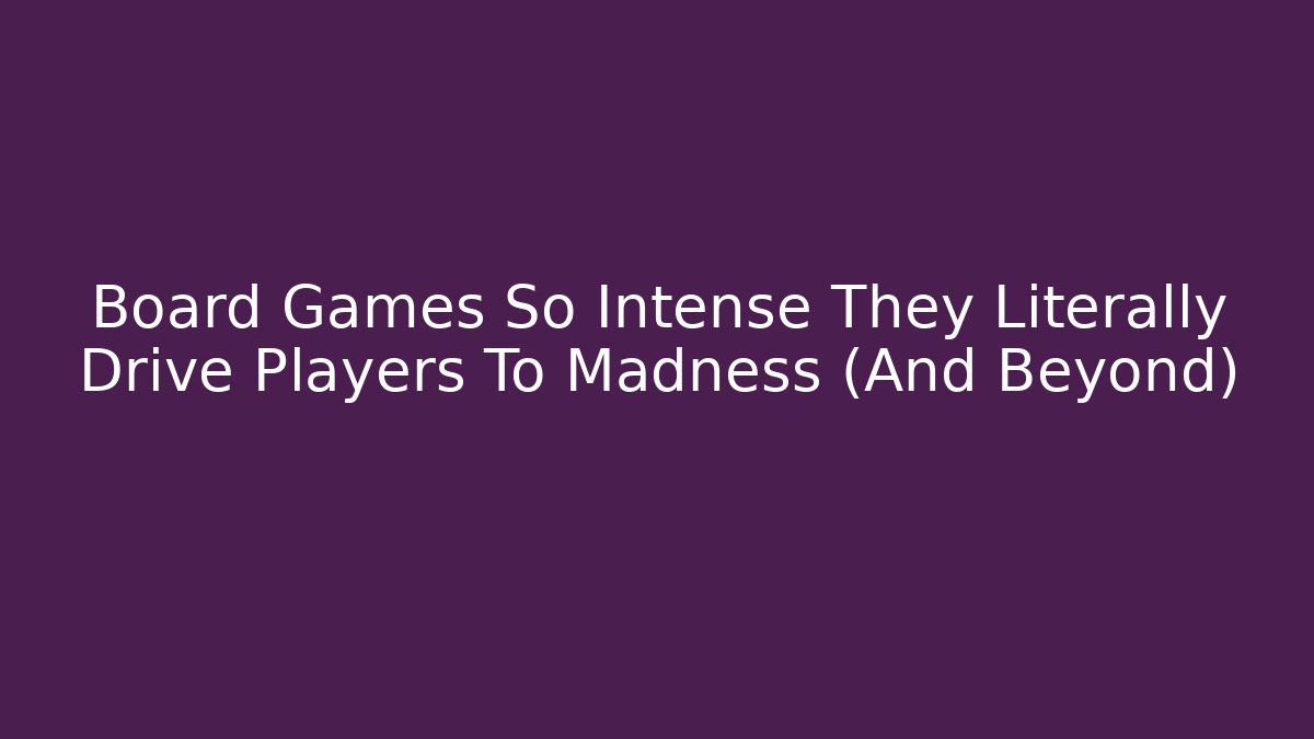 Board Games So Intense They Literally Drive Players To Madness (And Beyond)