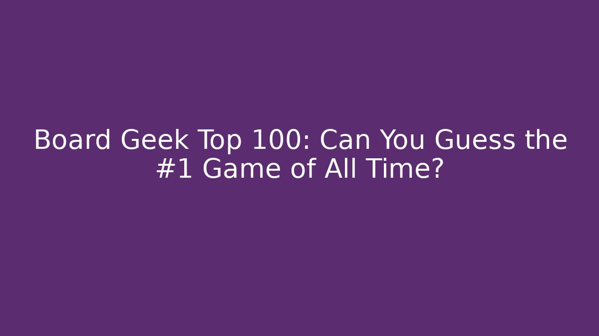 Board Geek Top 100: Can You Guess the #1 Game of All Time?
