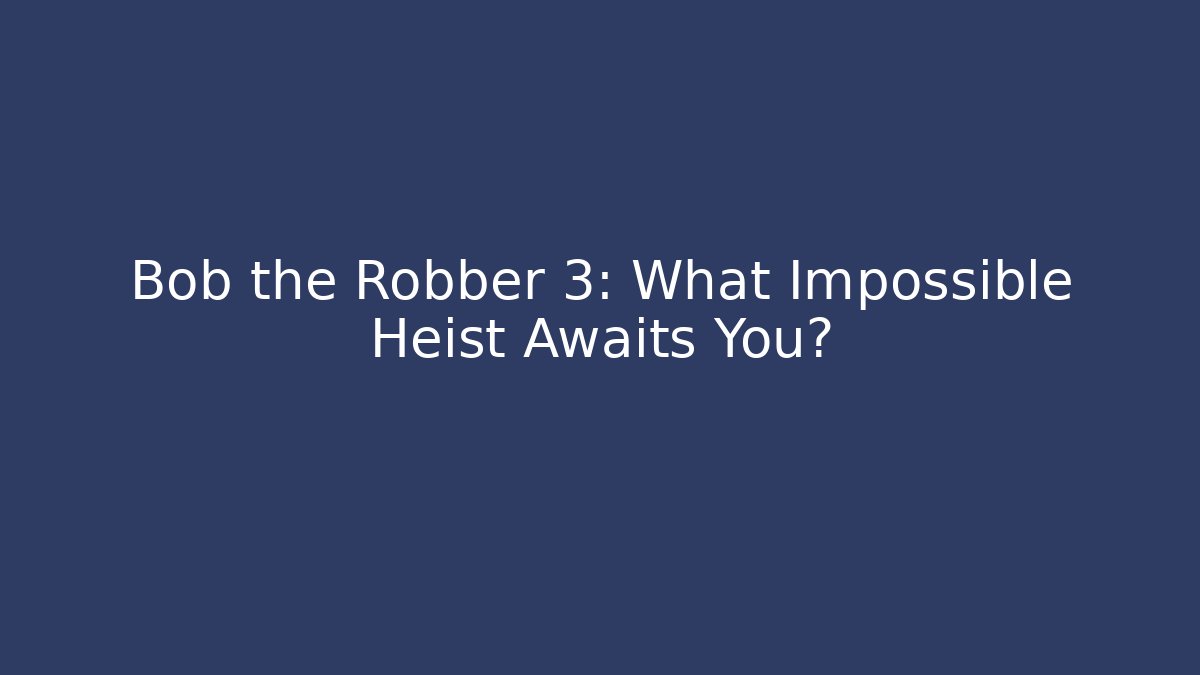 Bob the Robber 3: What Impossible Heist Awaits You?