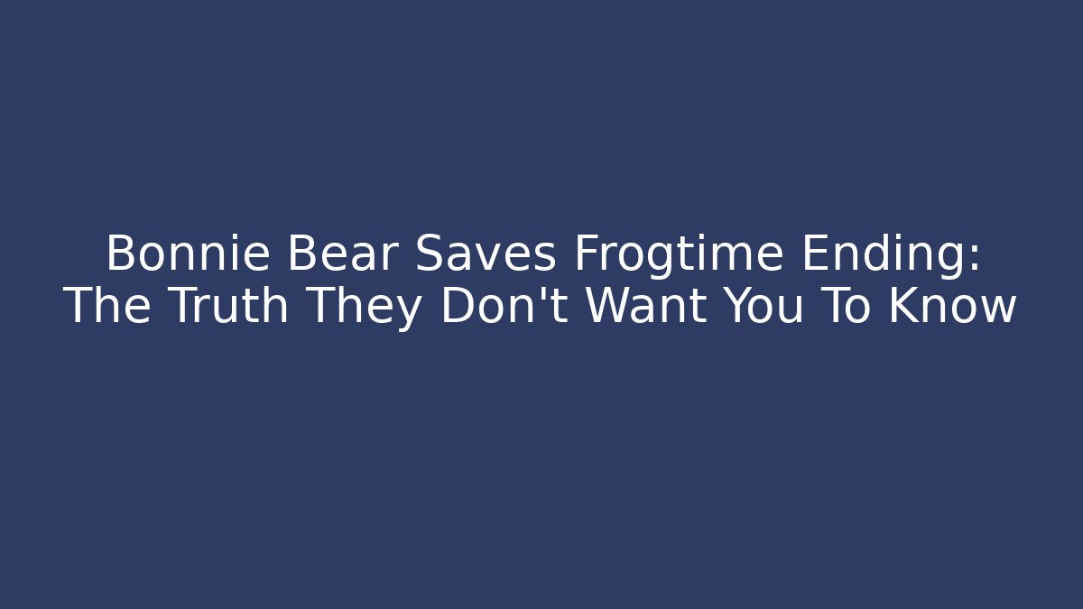 Bonnie Bear Saves Frogtime Ending: The Truth They Don’t Want You To Know