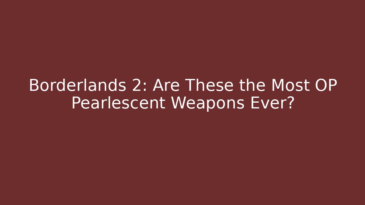 Borderlands 2: Are These the Most OP Pearlescent Weapons Ever?