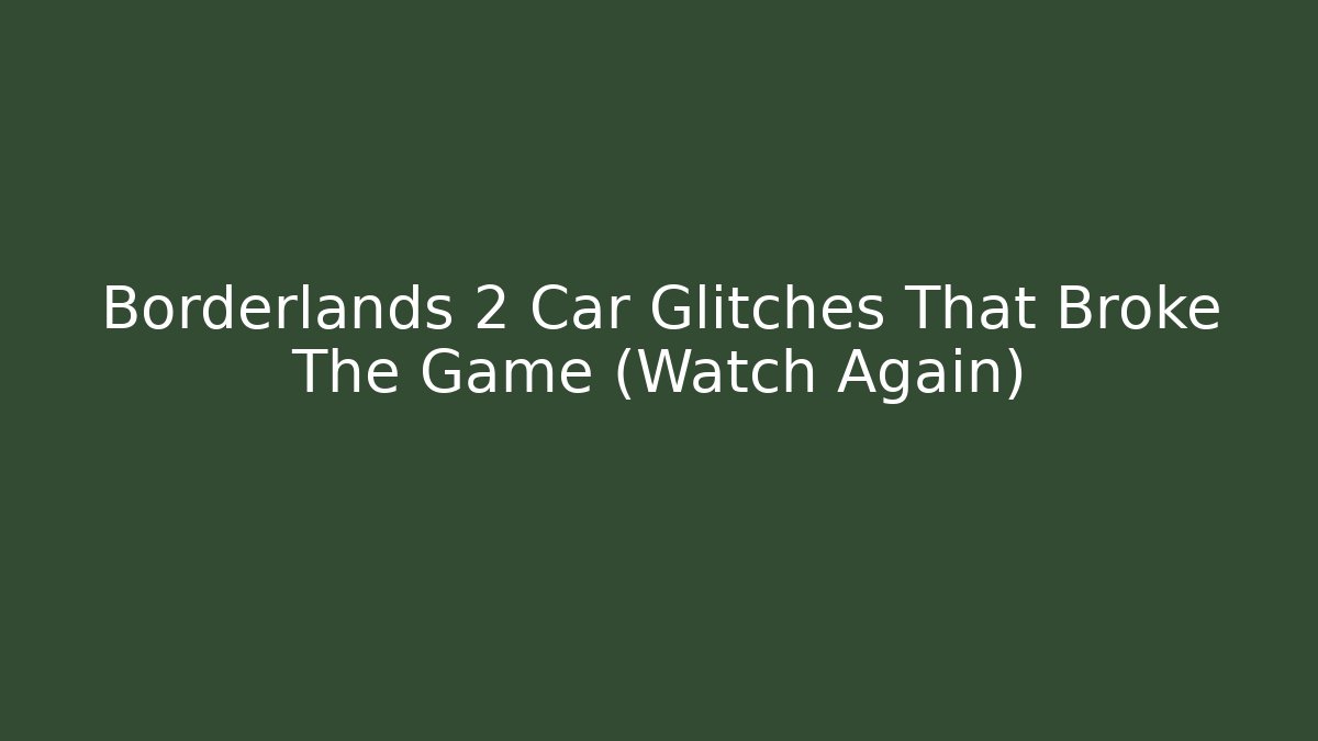 Borderlands 2 Car Glitches That Broke The Game (Watch Again)