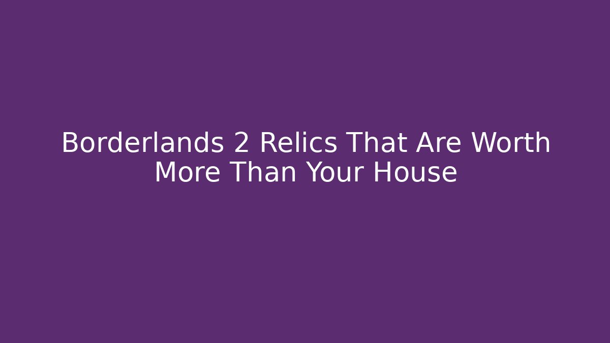 Borderlands 2 Relics That Are Worth More Than Your House