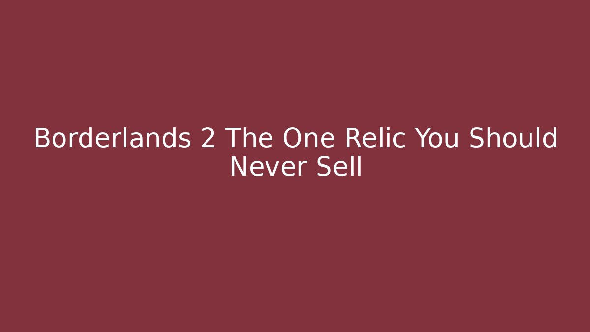 Borderlands 2 The One Relic You Should Never Sell