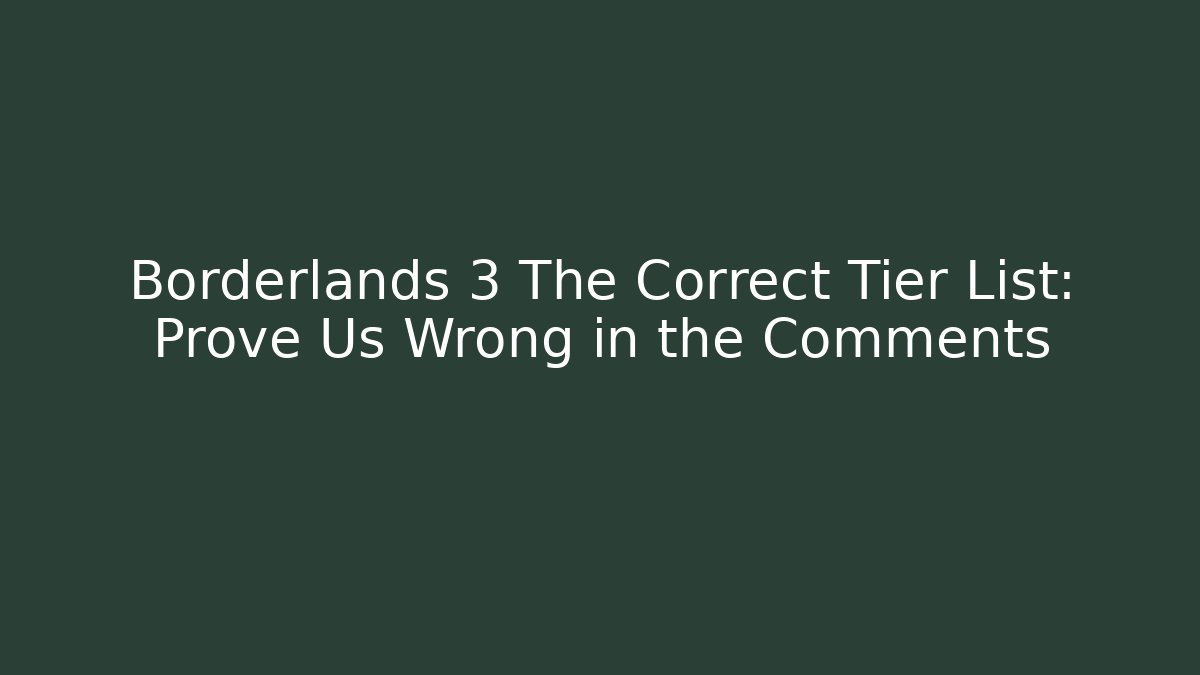 Borderlands 3 The Correct Tier List: Prove Us Wrong in the Comments