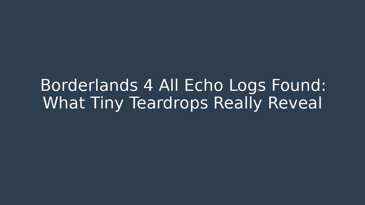 Borderlands 4 All Echo Logs Found: What Tiny Teardrops Really Reveal