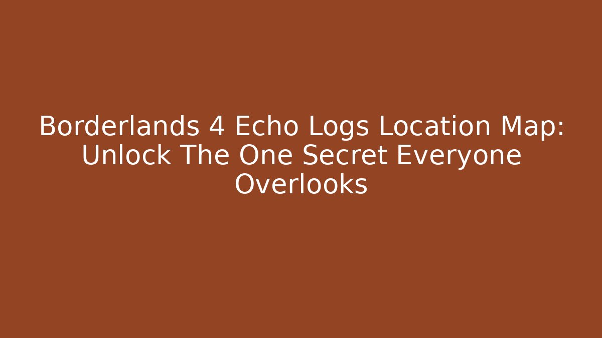 Borderlands 4 Echo Logs Location Map: Unlock The One Secret Everyone Overlooks