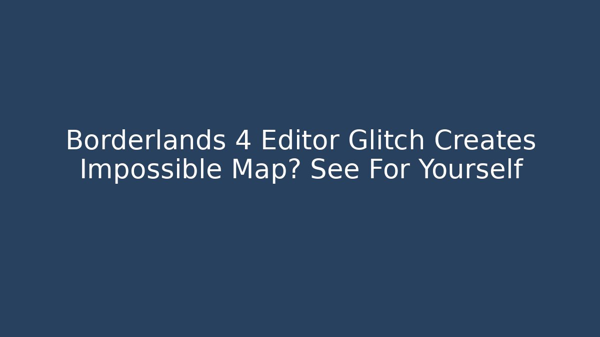 Borderlands 4 Editor Glitch Creates Impossible Map? See For Yourself