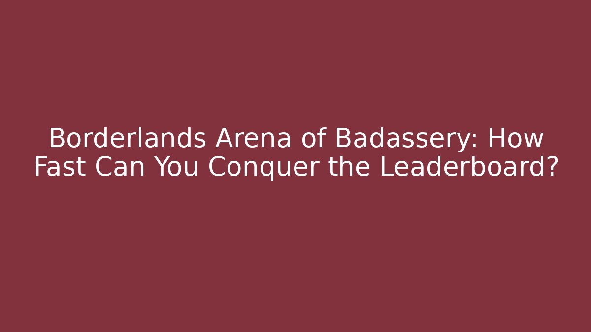 Borderlands Arena of Badassery: How Fast Can You Conquer the Leaderboard?
