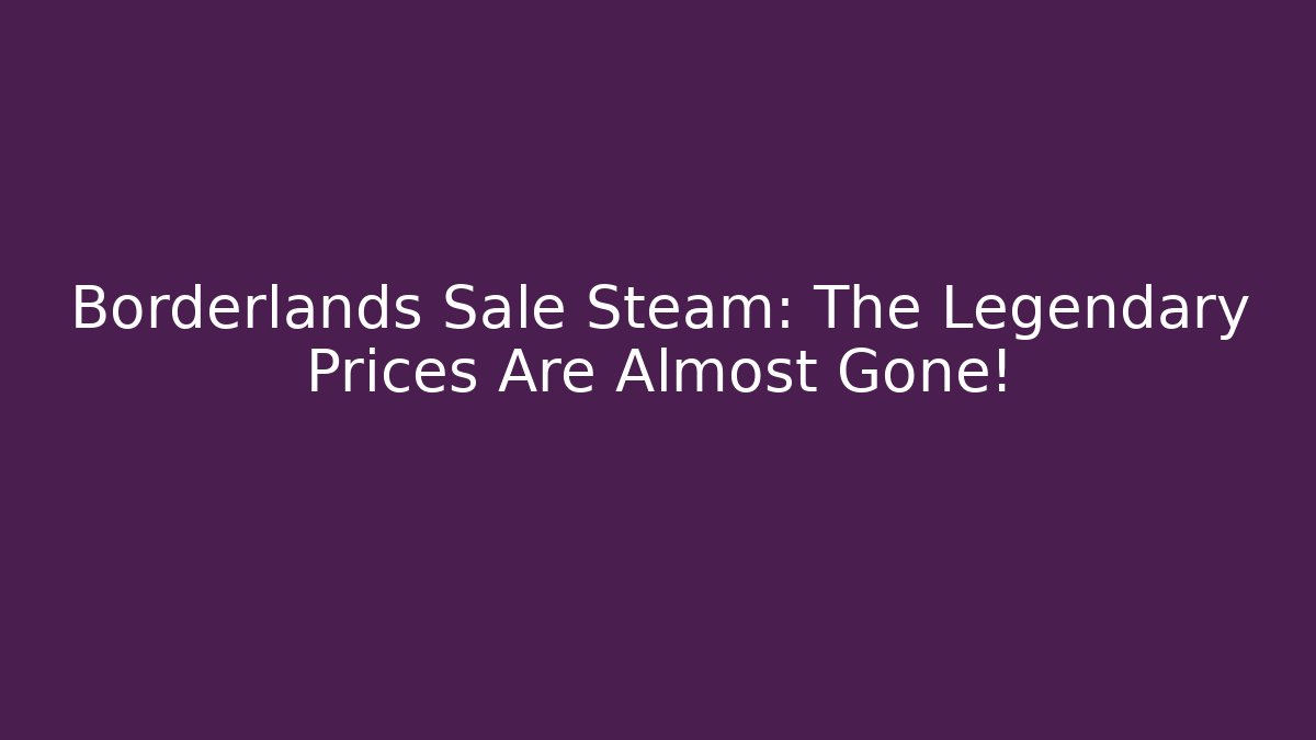 Borderlands Sale Steam: The Legendary Prices Are Almost Gone!