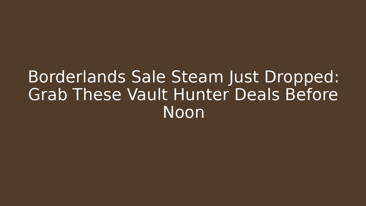 Borderlands Sale Steam Just Dropped: Grab These Vault Hunter Deals Before Noon