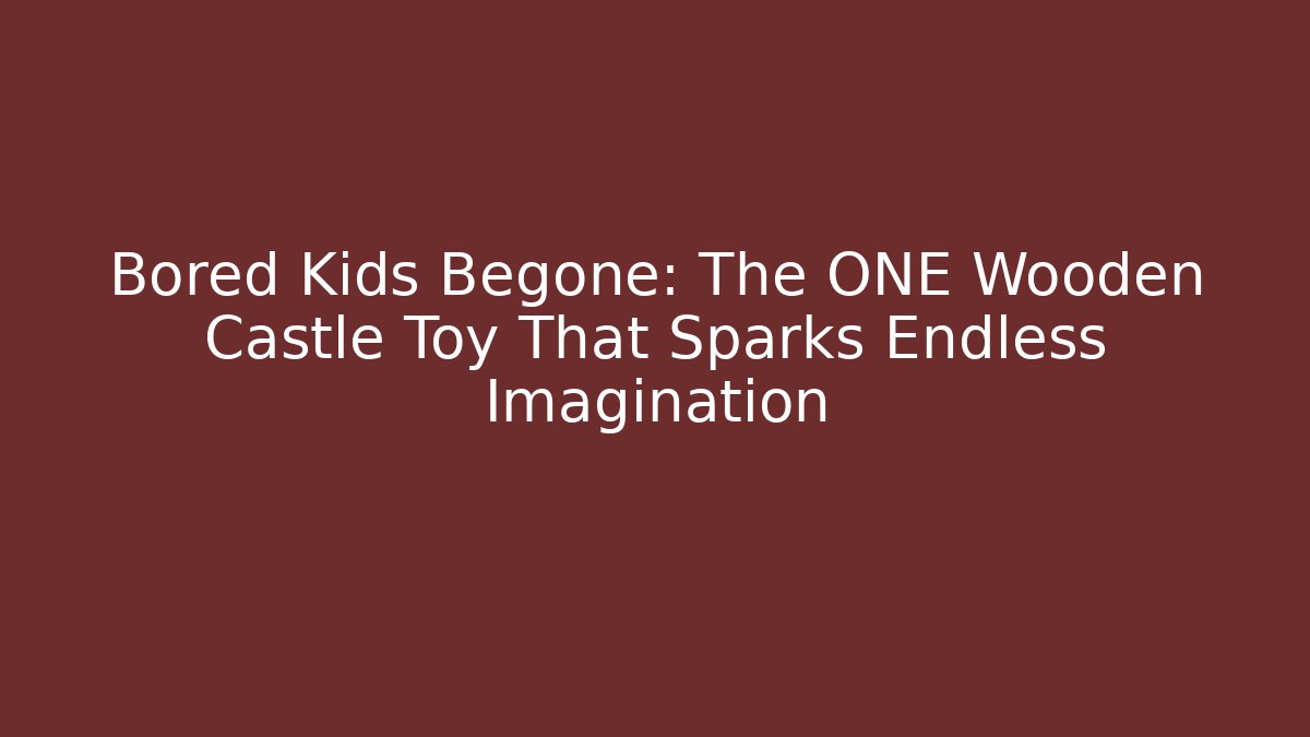 Bored Kids Begone: The ONE Wooden Castle Toy That Sparks Endless Imagination