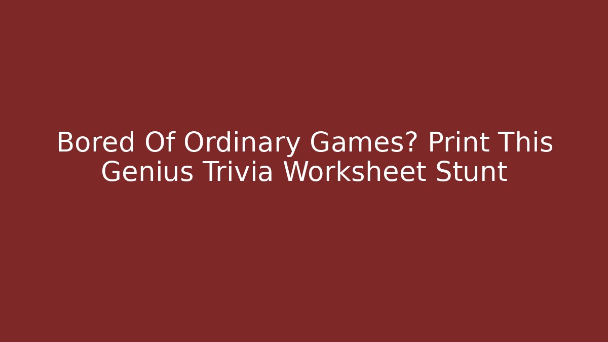 Bored Of Ordinary Games? Print This Genius Trivia Worksheet Stunt