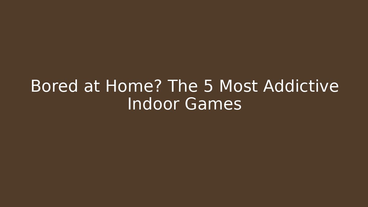Bored at Home? The 5 Most Addictive Indoor Games