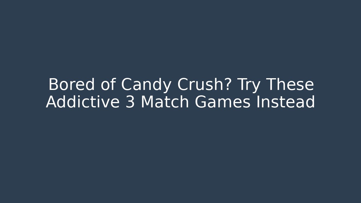 Bored of Candy Crush? Try These Addictive 3 Match Games Instead