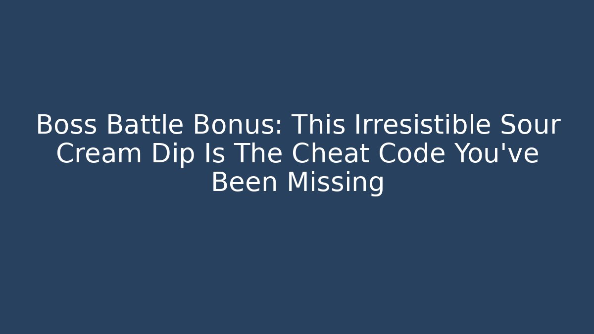 Boss Battle Bonus: This Irresistible Sour Cream Dip Is The Cheat Code You’ve Been Missing