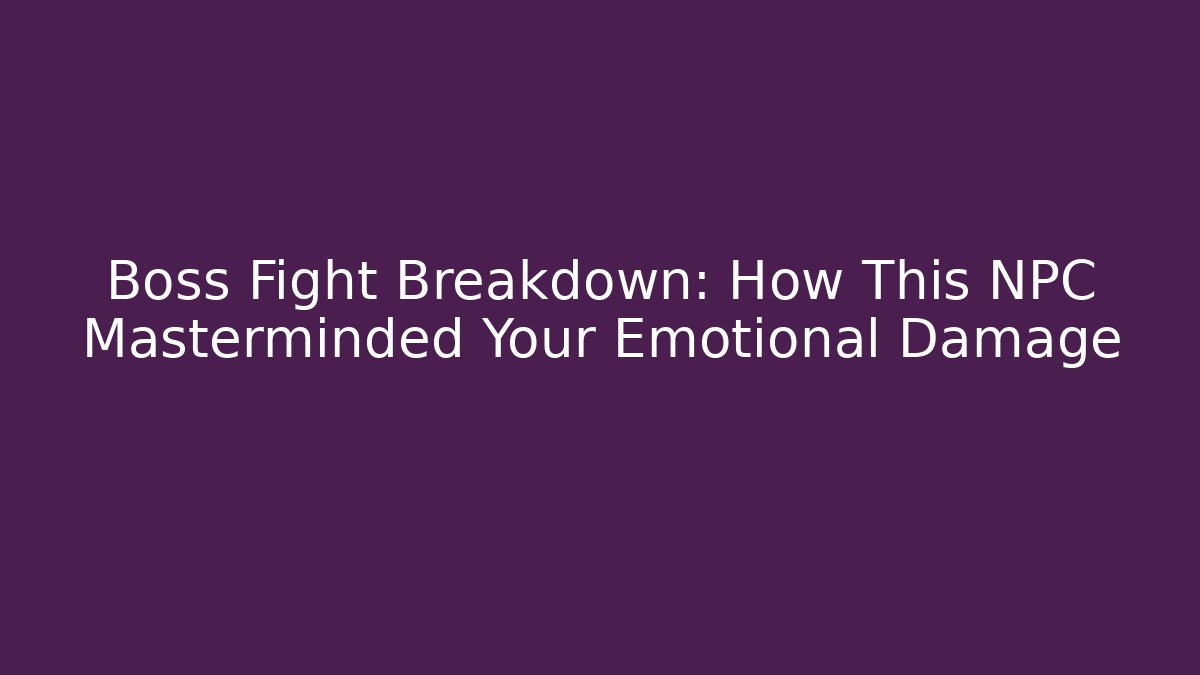 Boss Fight Breakdown: How This NPC Masterminded Your Emotional Damage