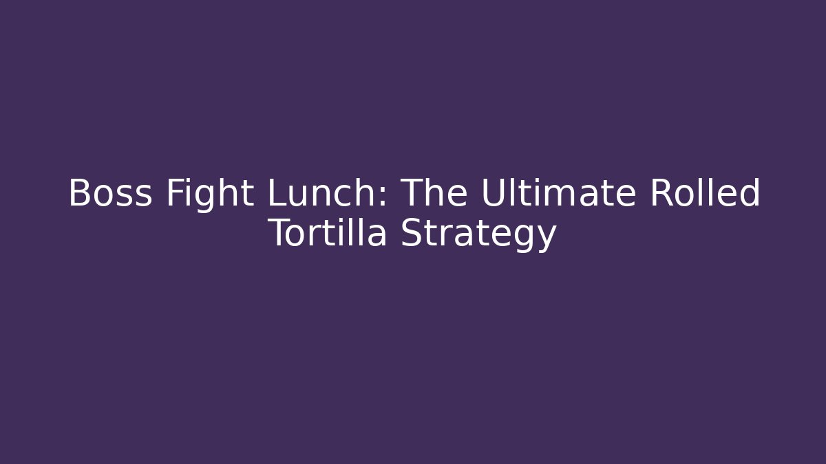 Boss Fight Lunch: The Ultimate Rolled Tortilla Strategy