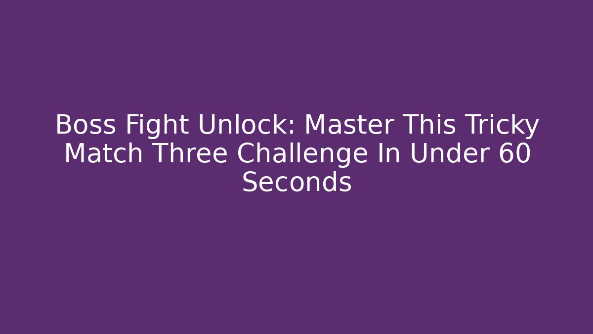 Boss Fight Unlock: Master This Tricky Match Three Challenge In Under 60 Seconds