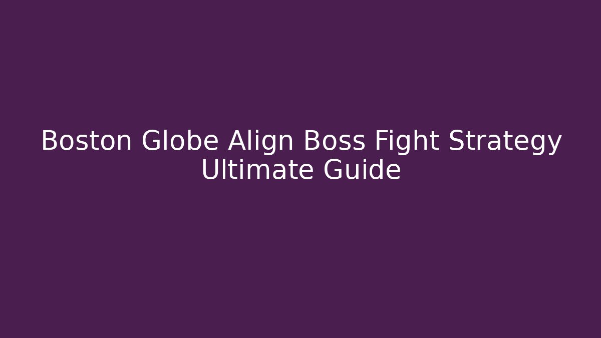 Boston Globe Align Boss Fight Strategy Ultimate Guide