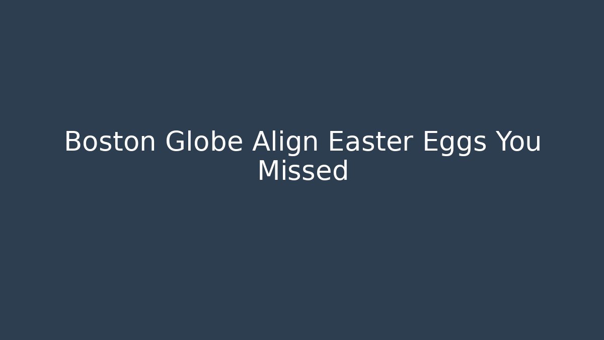 Boston Globe Align Easter Eggs You Missed