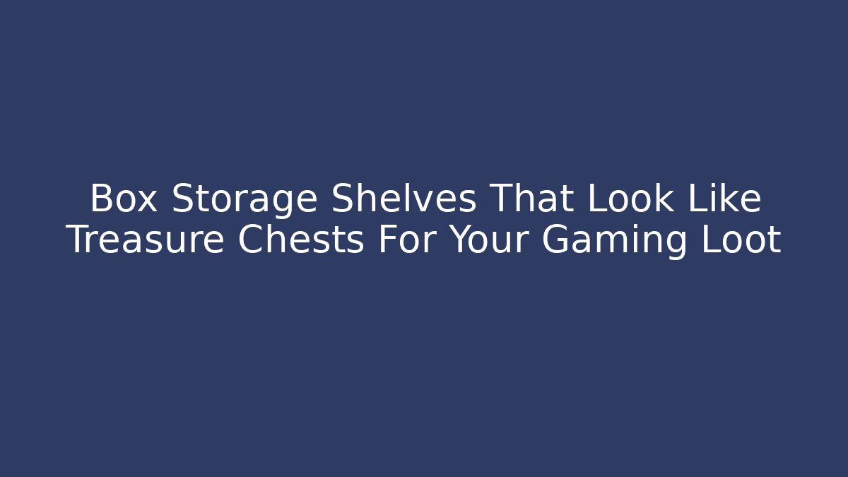 Box Storage Shelves That Look Like Treasure Chests For Your Gaming Loot - Vintage E-Juice