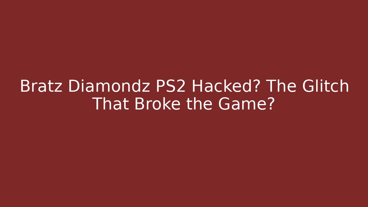 Bratz Diamondz PS2 Hacked? The Glitch That Broke the Game?