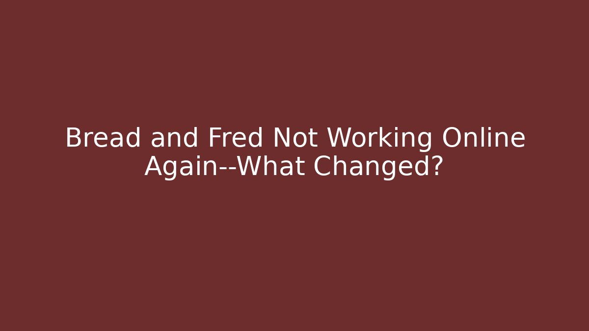 Bread and Fred Not Working Online Again—What Changed?