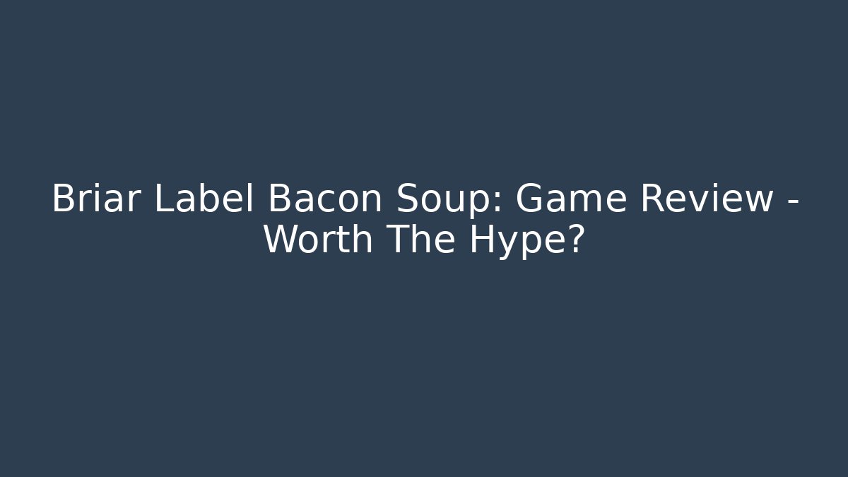 Briar Label Bacon Soup: Game Review - Worth The Hype?
