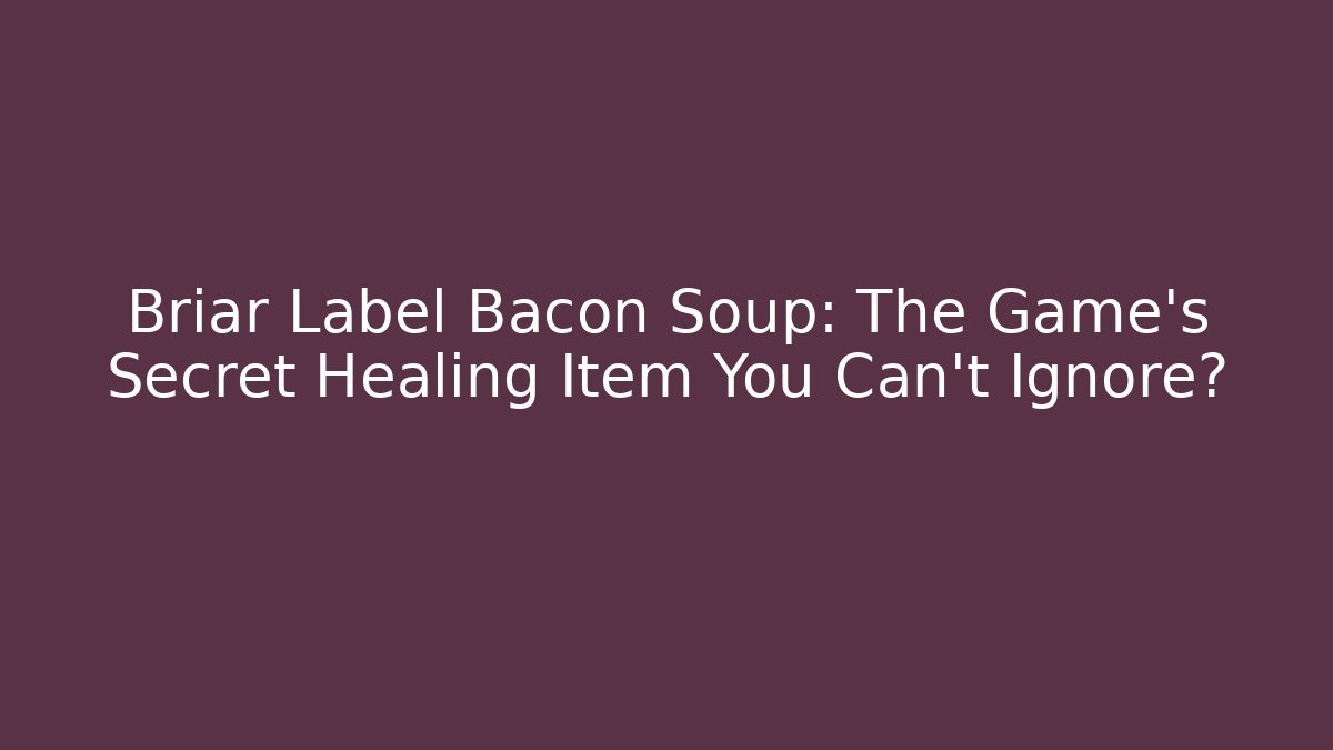 Briar Label Bacon Soup: The Game's Secret Healing Item You Can't Ignore?