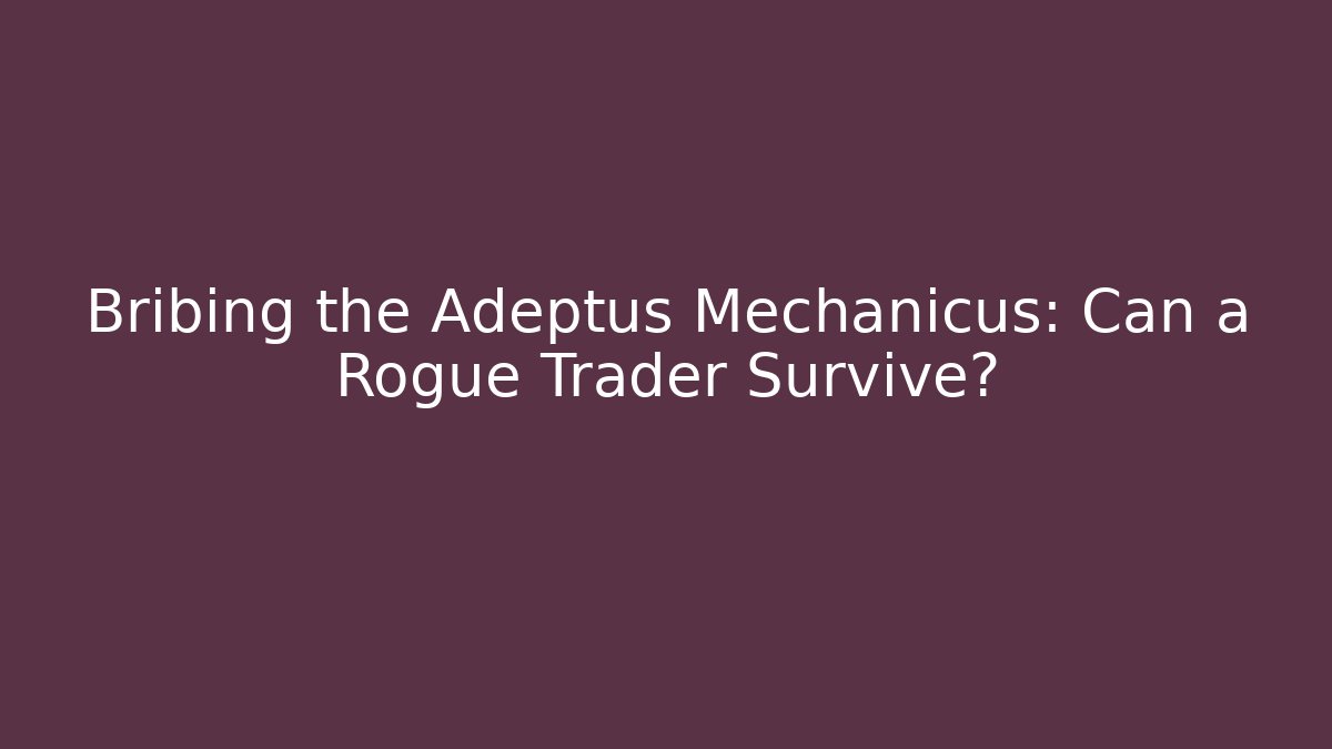 Bribing the Adeptus Mechanicus: Can a Rogue Trader Survive?