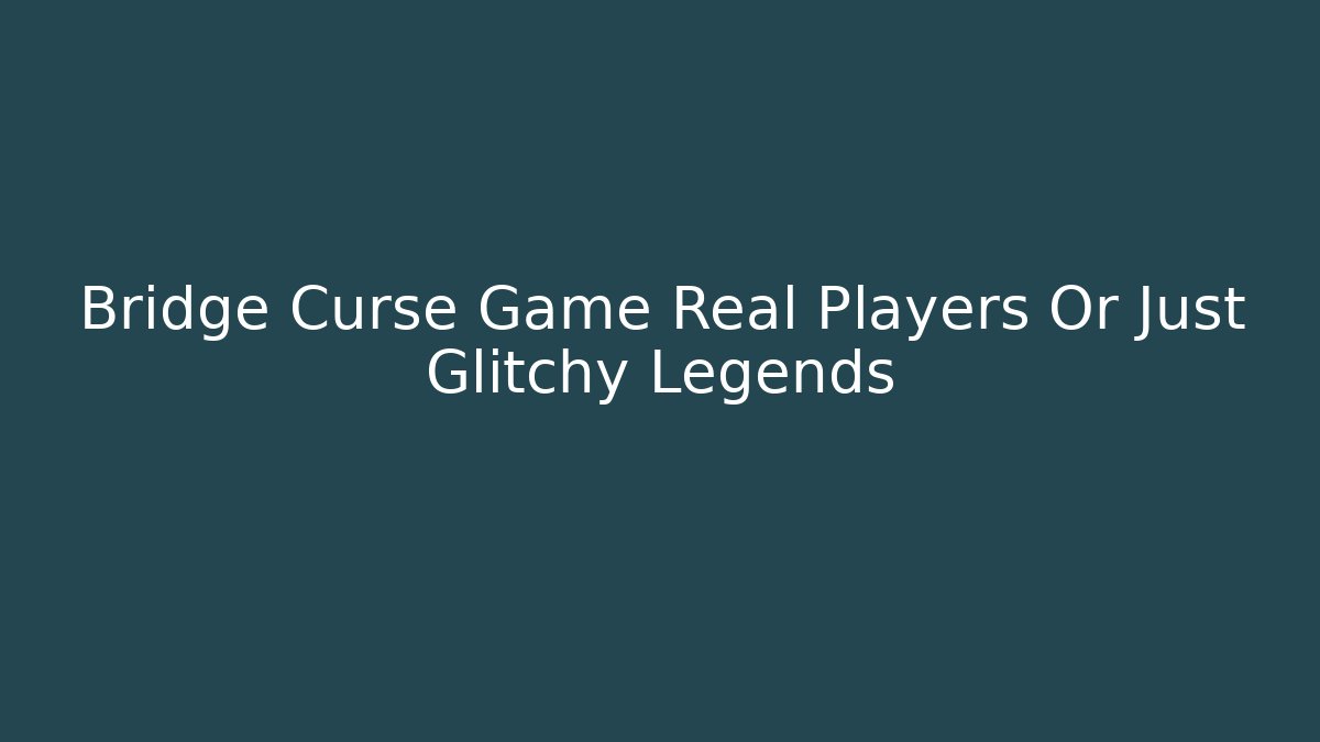 Bridge Curse Game Real Players Or Just Glitchy Legends