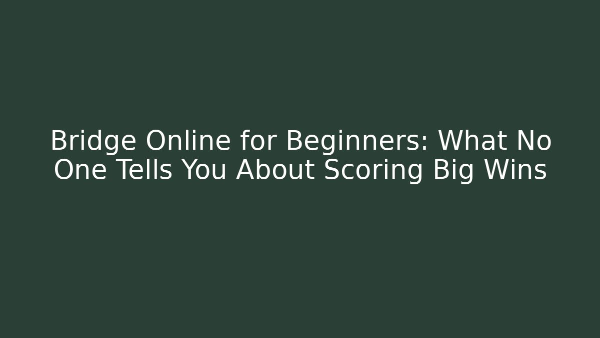 Bridge Online for Beginners: What No One Tells You About Scoring Big Wins