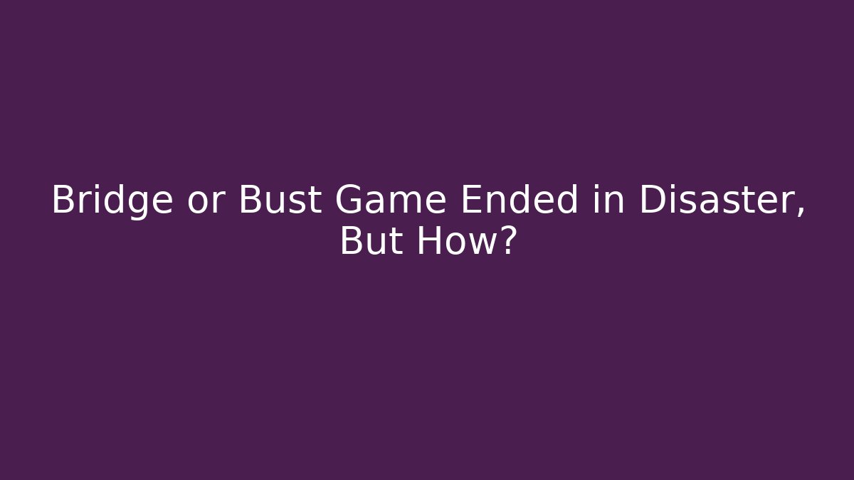 Bridge or Bust Game Ended in Disaster, But How?