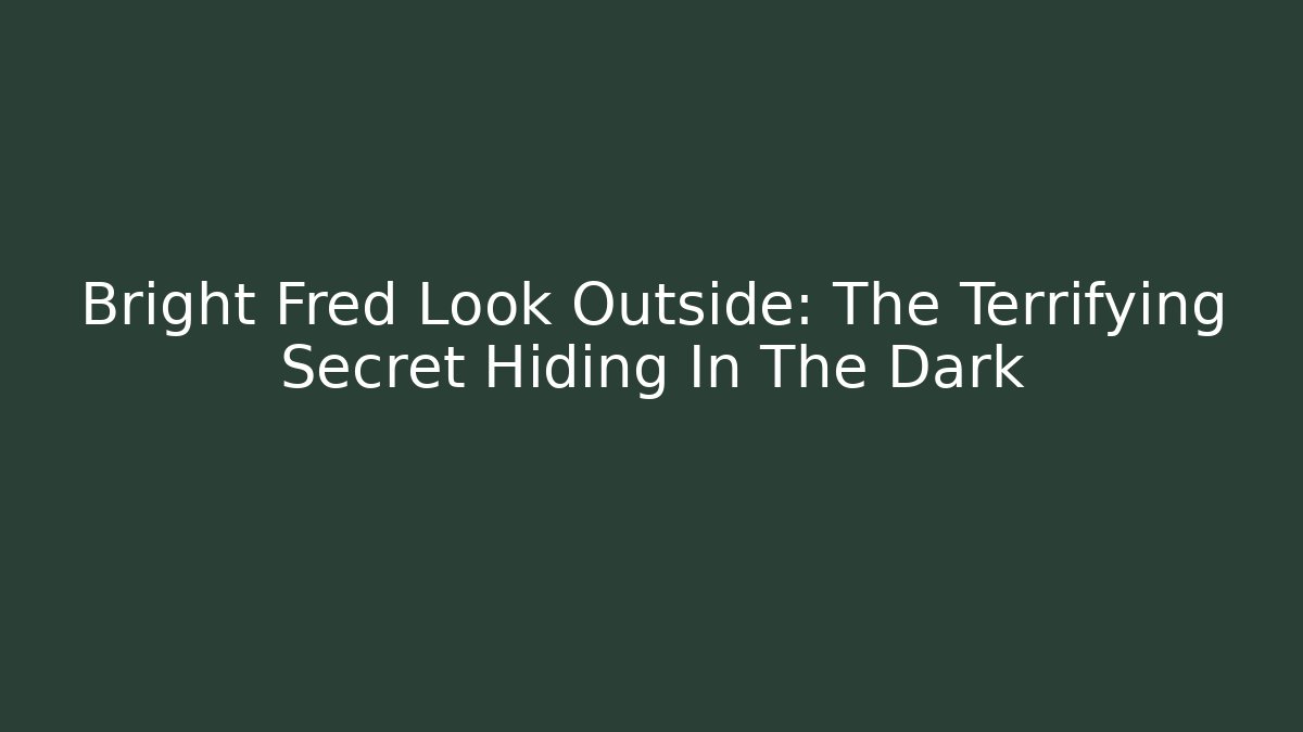 Bright Fred Look Outside: The Terrifying Secret Hiding In The Dark