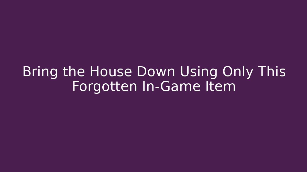 Bring the House Down Using Only This Forgotten In-Game Item