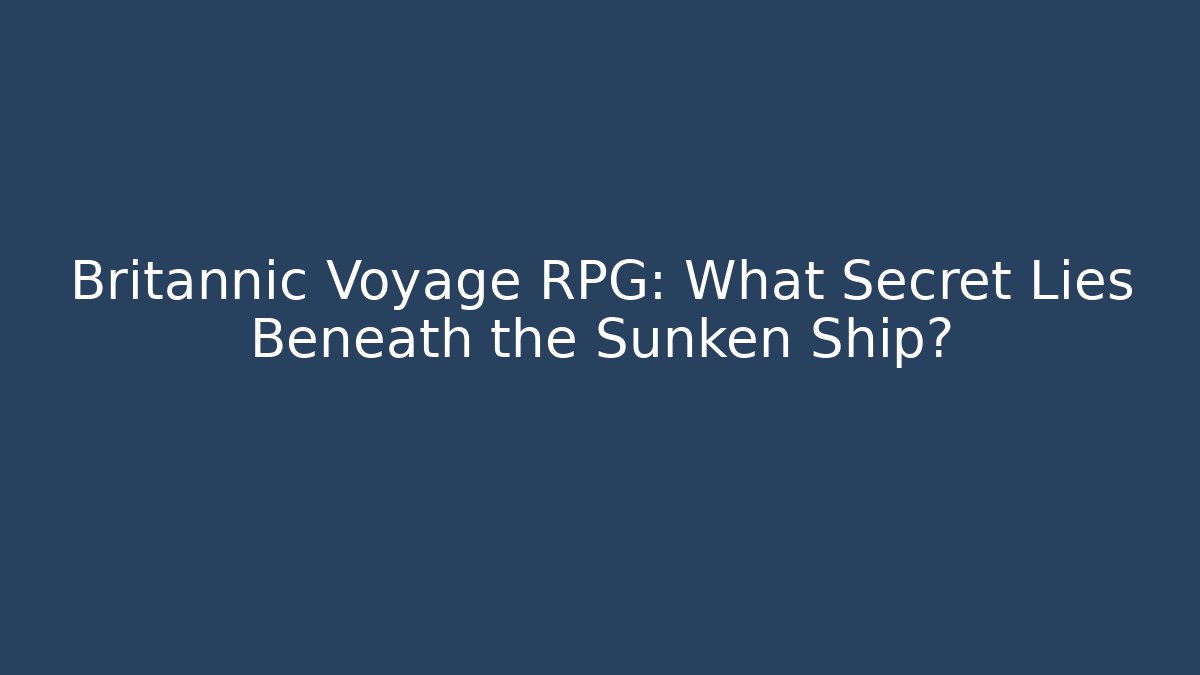 Britannic Voyage RPG: What Secret Lies Beneath the Sunken Ship?