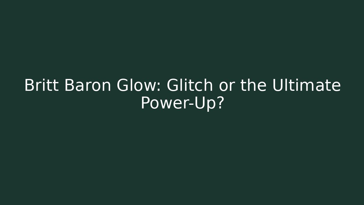 Britt Baron Glow: Glitch or the Ultimate Power-Up?