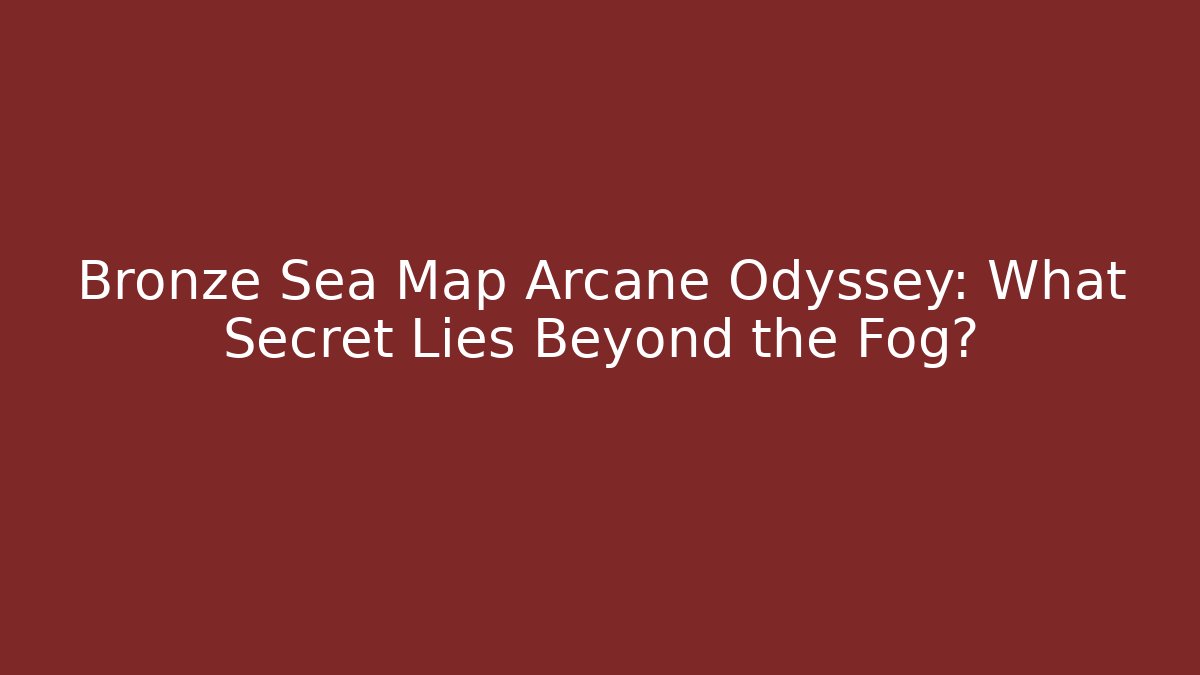 Bronze Sea Map Arcane Odyssey: What Secret Lies Beyond the Fog?