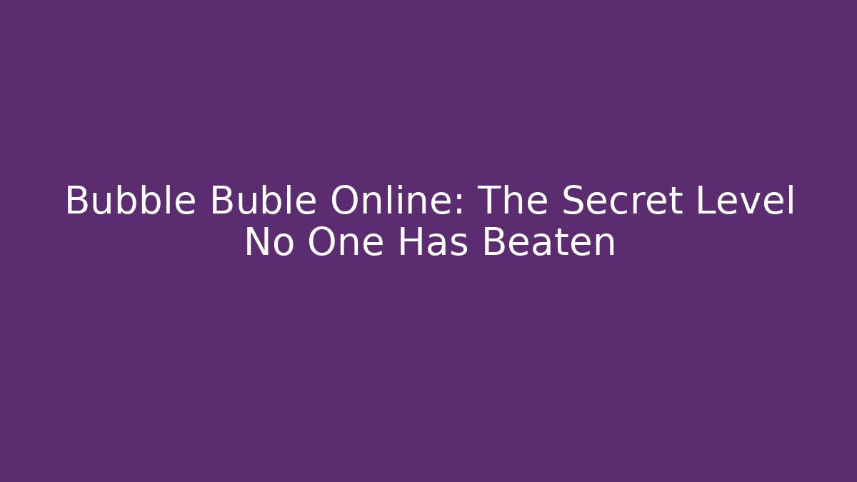 Bubble Buble Online: The Secret Level No One Has Beaten