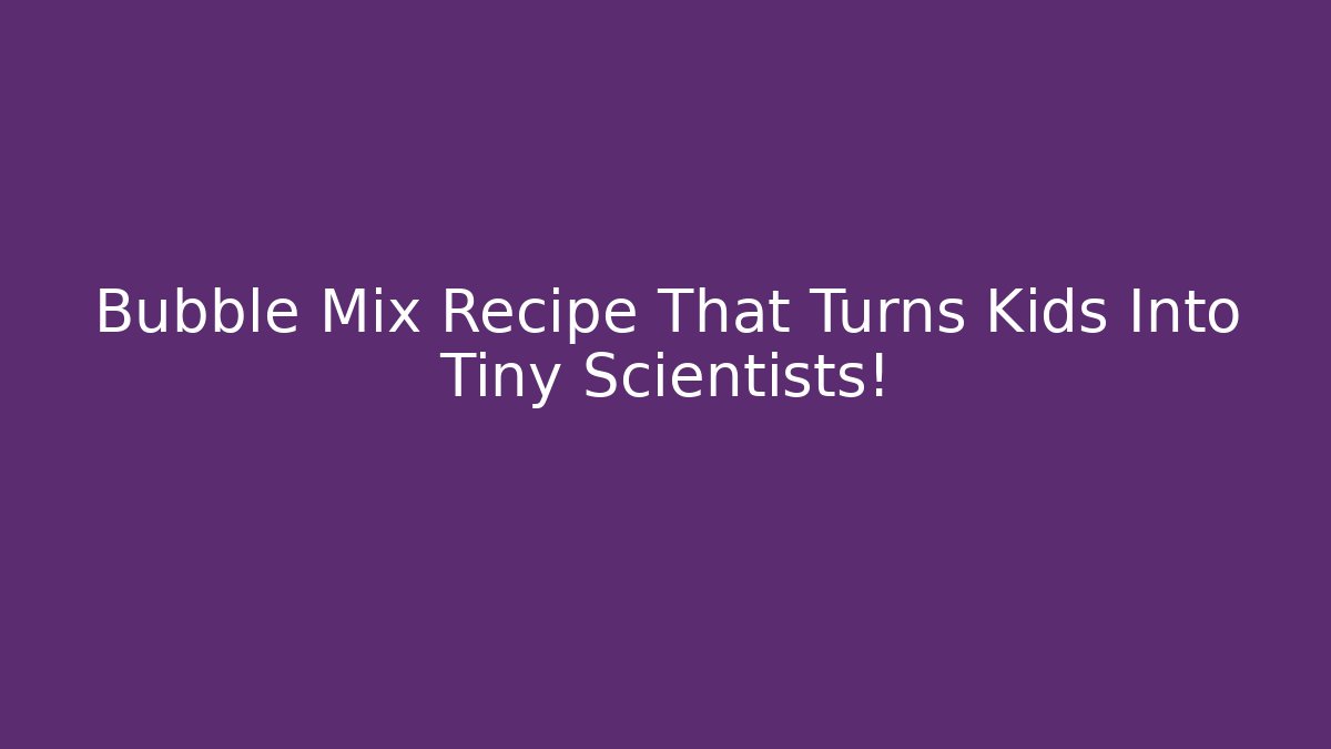 Bubble Mix Recipe That Turns Kids Into Tiny Scientists!